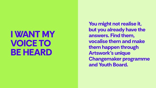 I want my voice to be heard - You might not realise it, but you already have the answers. Find them, vocalise them and make them happen through Artswork’s unique Changemaker programme and Youth Board.