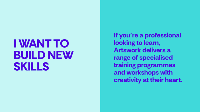I want to build new skills - If you’re a professional looking to learn, Artswork delivers a range of specialised training programmes and workshops with creativity at their heart.