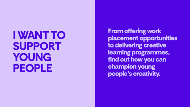 I want to support young people - From offering work placement opportunities to delivering creative learning programmes, find out how you can champion young people’s creativity.