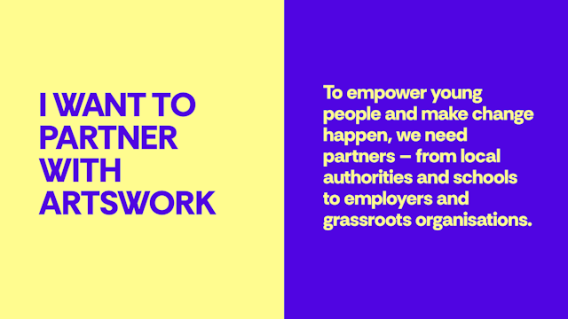 I want to partner with Artswork - To empower young people and make change happen, we need partners – from local authorities and schools to employers and grassroots organisations.