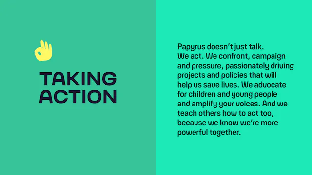 Taking action: To get help for ourselves, or to support someone we care about, we have to be able to talk about suicide. By inviting and supporting difficult conversations, by providing a safe space to talk openly, and by showing you that you’re never, ever alone, we’re helping people overcome the shame and fear that blocks the way.